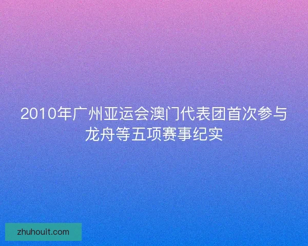 2010年广州亚运会澳门代表团首次参与龙舟等五项赛事纪实